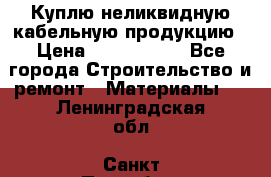 Куплю неликвидную кабельную продукцию › Цена ­ 1 900 000 - Все города Строительство и ремонт » Материалы   . Ленинградская обл.,Санкт-Петербург г.